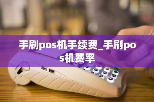 手刷pos机手续费_手刷pos机费率