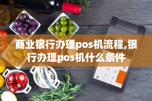 商业银行办理pos机流程,银行办理pos机什么条件