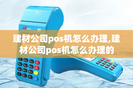 建材公司pos机怎么办理,建材公司pos机怎么办理的