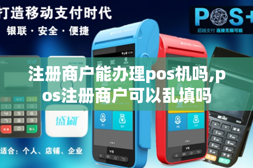 注册商户能办理pos机吗,pos注册商户可以乱填吗