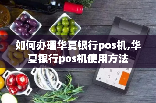 如何办理华夏银行pos机,华夏银行pos机使用方法