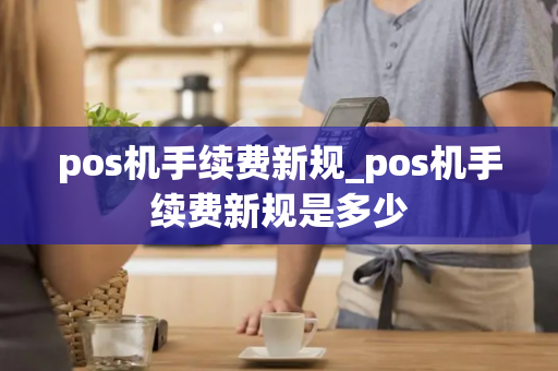 pos机手续费新规_pos机手续费新规是多少