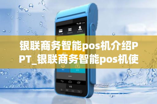 银联商务智能pos机介绍PPT_银联商务智能pos机使用方法