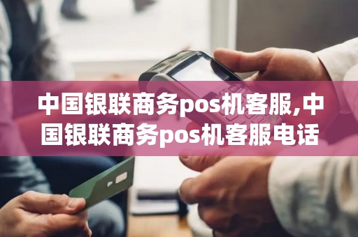 中国银联商务pos机客服,中国银联商务pos机客服电话