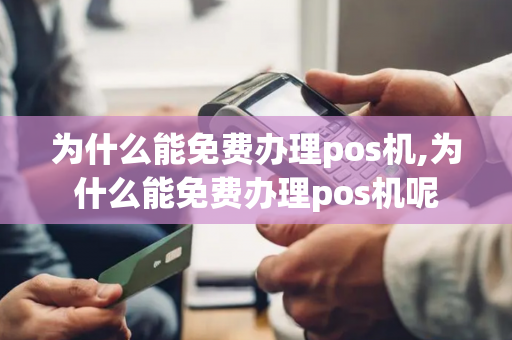 为什么能免费办理pos机,为什么能免费办理pos机呢