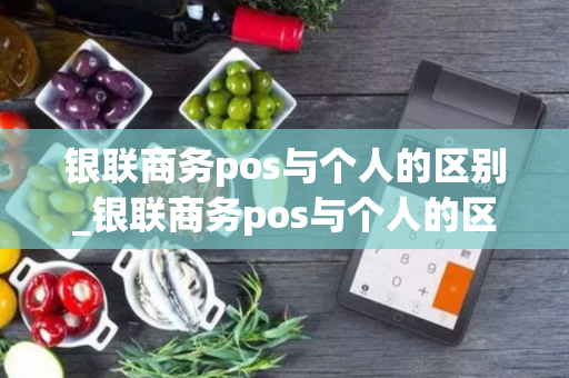 银联商务pos与个人的区别_银联商务pos与个人的区别是什么