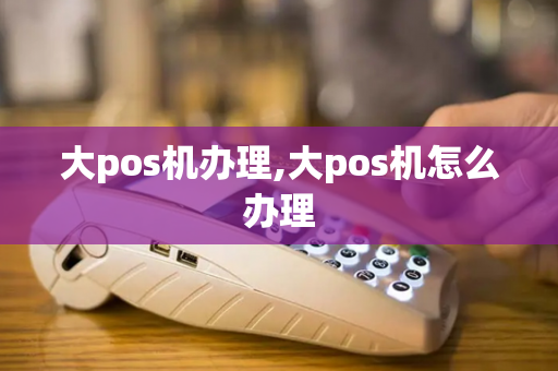 大pos机办理,大pos机怎么办理