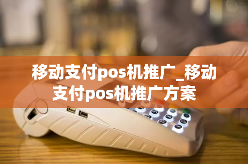 移动支付pos机推广_移动支付pos机推广方案