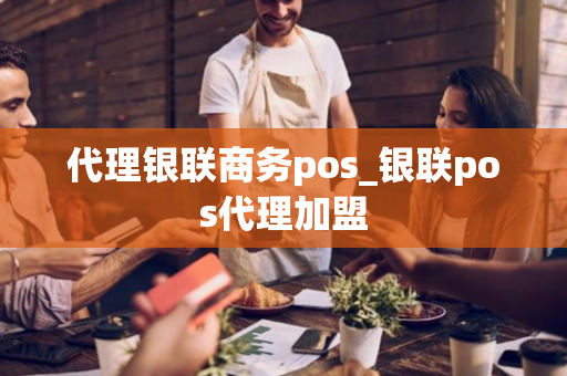 代理银联商务pos_银联pos代理加盟