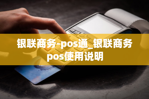 银联商务-pos通_银联商务pos使用说明