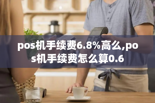 pos机手续费6.8%高么,pos机手续费怎么算0.6