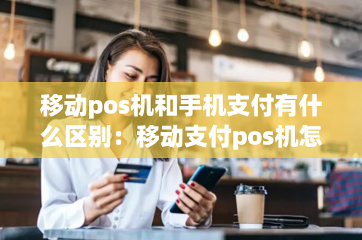 移动pos机和手机支付有什么区别：移动支付pos机怎么用