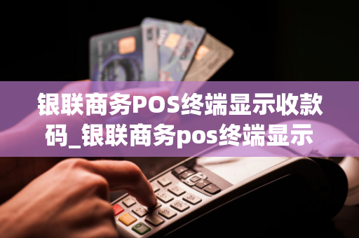 银联商务POS终端显示收款码_银联商务pos终端显示收款码异常