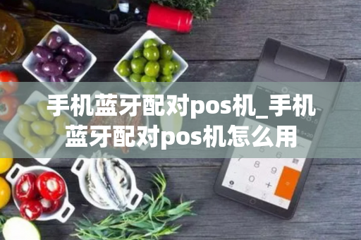 手机蓝牙配对pos机_手机蓝牙配对pos机怎么用