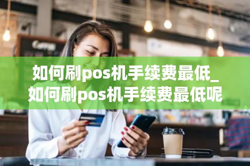 如何刷pos机手续费最低_如何刷pos机手续费最低呢