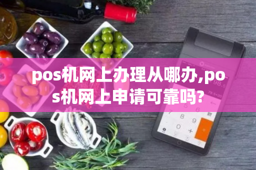 pos机网上办理从哪办,pos机网上申请可靠吗?