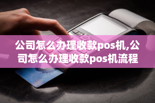 公司怎么办理收款pos机,公司怎么办理收款pos机流程