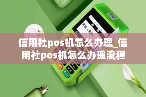 信用社pos机怎么办理_信用社pos机怎么办理流程