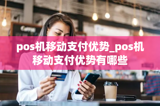 pos机移动支付优势_pos机移动支付优势有哪些