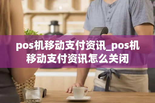 pos机移动支付资讯_pos机移动支付资讯怎么关闭