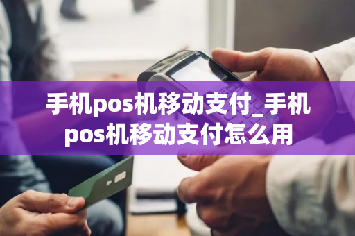 手机pos机移动支付_手机pos机移动支付怎么用