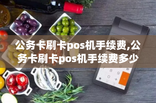 公务卡刷卡pos机手续费,公务卡刷卡pos机手续费多少