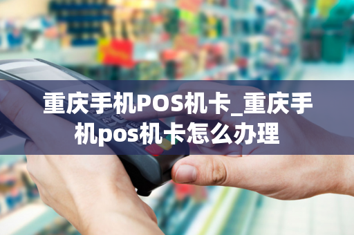 重庆手机POS机卡_重庆手机pos机卡怎么办理