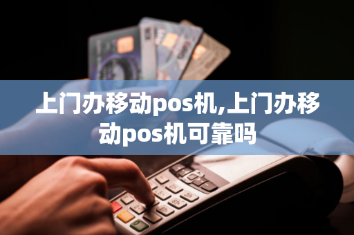 上门办移动pos机,上门办移动pos机可靠吗