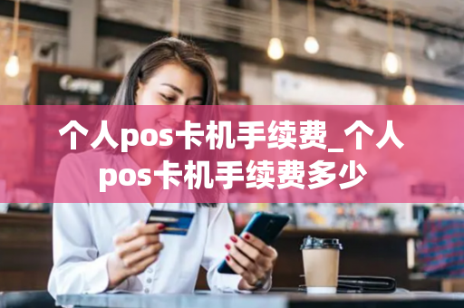 个人pos卡机手续费_个人pos卡机手续费多少