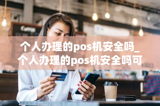 个人办理的pos机安全吗_个人办理的pos机安全吗可靠吗