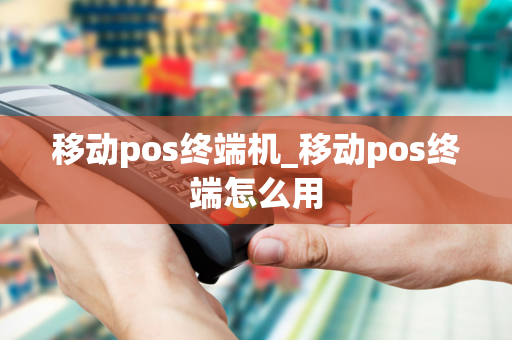 移动pos终端机_移动pos终端怎么用