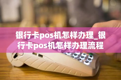 银行卡pos机怎样办理_银行卡pos机怎样办理流程