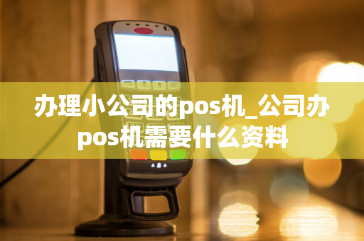 办理小公司的pos机_公司办pos机需要什么资料