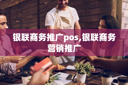 银联商务推广pos,银联商务营销推广