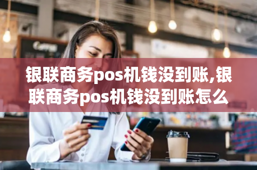 银联商务pos机钱没到账,银联商务pos机钱没到账怎么回事