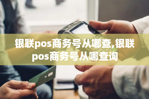 银联pos商务号从哪查,银联pos商务号从哪查询