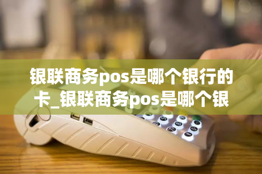 银联商务pos是哪个银行的卡_银联商务pos是哪个银行的卡啊