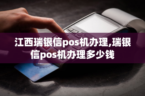 江西瑞银信pos机办理,瑞银信pos机办理多少钱