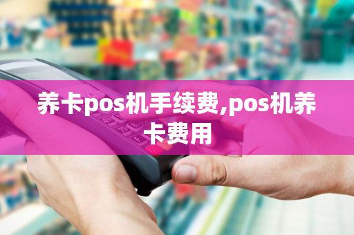 养卡pos机手续费,pos机养卡费用