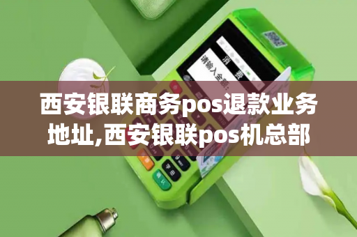 西安银联商务pos退款业务地址,西安银联pos机总部