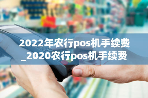 2022年农行pos机手续费_2020农行pos机手续费