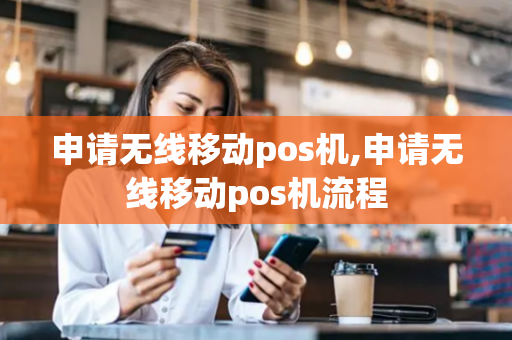 申请无线移动pos机,申请无线移动pos机流程