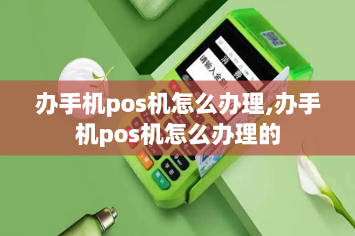 办手机pos机怎么办理,办手机pos机怎么办理的