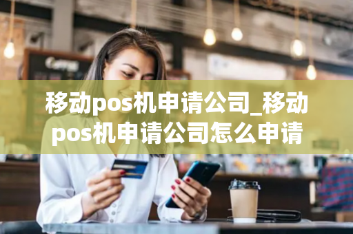 移动pos机申请公司_移动pos机申请公司怎么申请