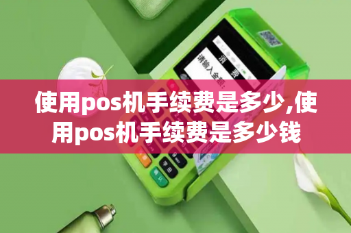 使用pos机手续费是多少,使用pos机手续费是多少钱