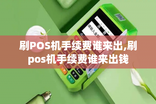 刷POS机手续费谁来出,刷pos机手续费谁来出钱