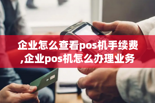 企业怎么查看pos机手续费,企业pos机怎么办理业务