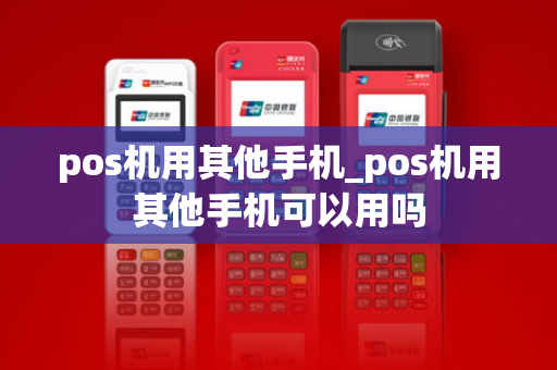 pos机用其他手机_pos机用其他手机可以用吗