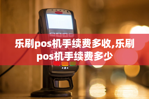 乐刷pos机手续费多收,乐刷pos机手续费多少