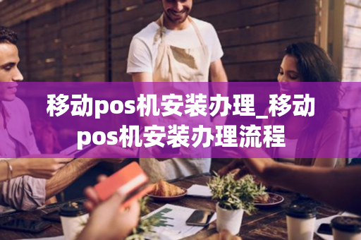 移动pos机安装办理_移动pos机安装办理流程